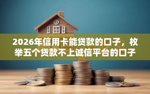 2026年信用卡能贷款的口子，枚举五个贷款不上诚信平台的口子