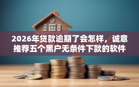 2026年贷款逾期了会怎样，诚意推荐五个黑户无条件下款的软件