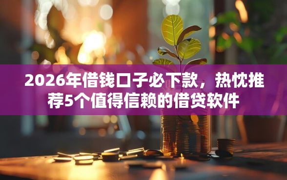 2026年借钱口子必下款，热忱推荐5个值得信赖的借贷软件