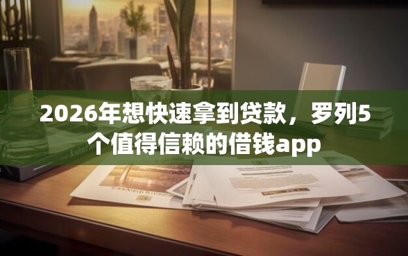 2026年想快速拿到贷款，罗列5个值得信赖的借钱app