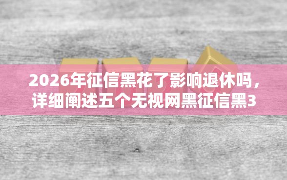 2026年征信黑花了影响退休吗，详细阐述五个无视网黑征信黑3万贷款