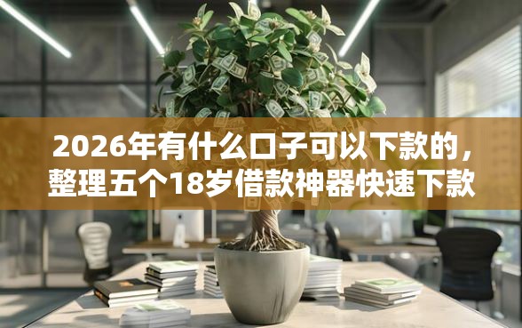 2026年有什么口子可以下款的，整理五个18岁借款神器快速下款平台