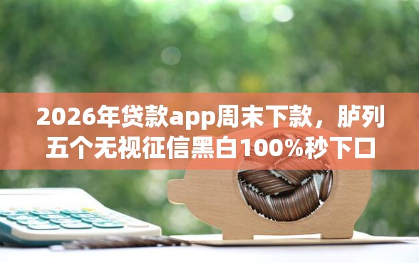 2026年贷款app周末下款，胪列五个无视征信黑白100%秒下口子