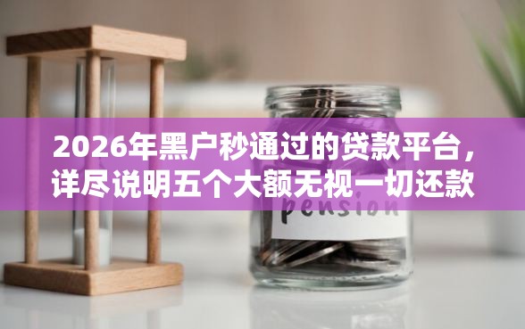 2026年黑户秒通过的贷款平台，详尽说明五个大额无视一切还款的平台