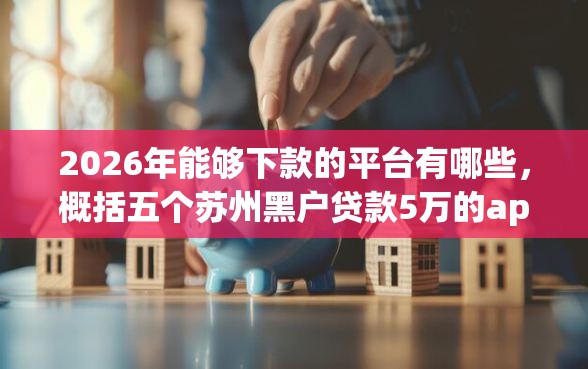2026年能够下款的平台有哪些，概括五个苏州黑户贷款5万的app