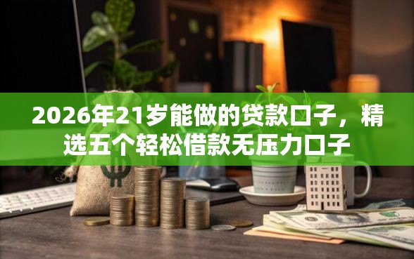 2026年21岁能做的贷款口子，精选五个轻松借款无压力口子