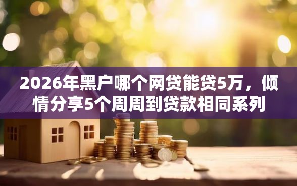 2026年黑户哪个网贷能贷5万，倾情分享5个周周到贷款相同系列的软件