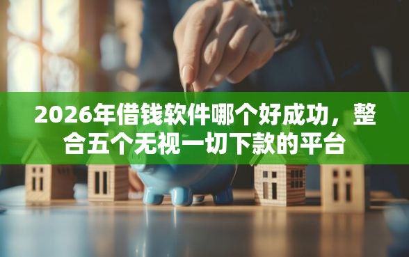 2026年借钱软件哪个好成功，整合五个无视一切下款的平台