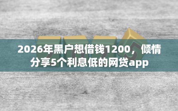 2026年黑户想借钱1200，倾情分享5个利息低的网贷app
