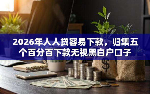 2026年人人贷容易下款，归集五个百分百下款无视黑白户口子