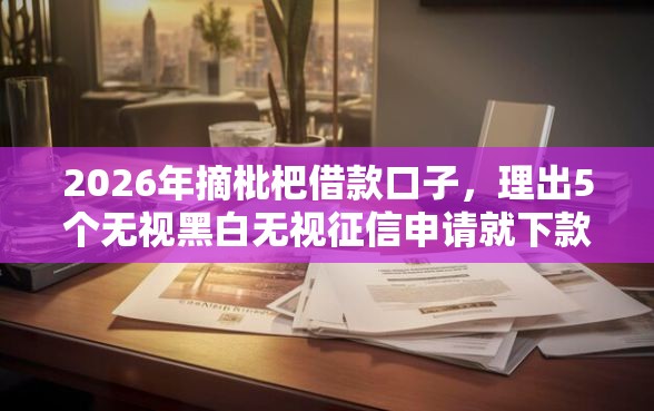 2026年摘枇杷借款口子，理出5个无视黑白无视征信申请就下款的软件