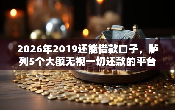 2026年2019还能借款口子，胪列5个大额无视一切还款的平台