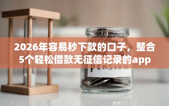 2026年容易秒下款的口子，整合5个轻松借款无征信记录的app