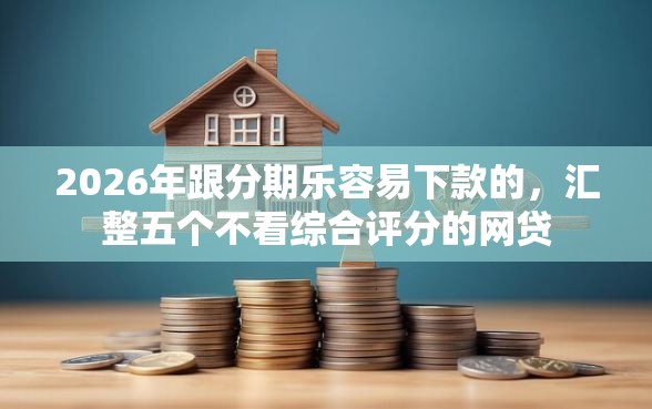 2026年跟分期乐容易下款的，汇整五个不看综合评分的网贷