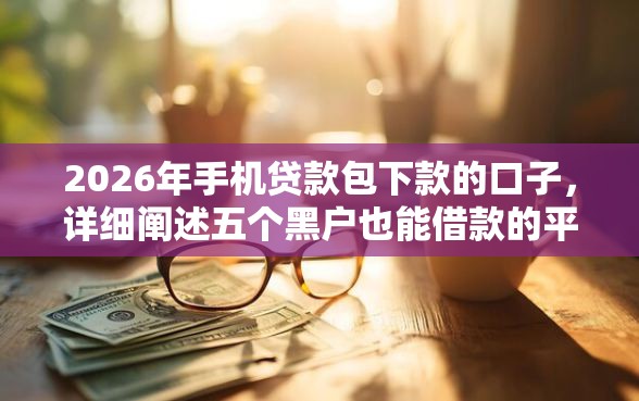 2026年手机贷款包下款的口子，详细阐述五个黑户也能借款的平台