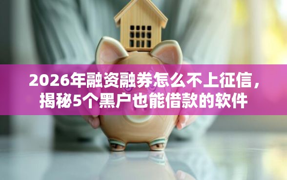 2026年融资融券怎么不上征信，揭秘5个黑户也能借款的软件