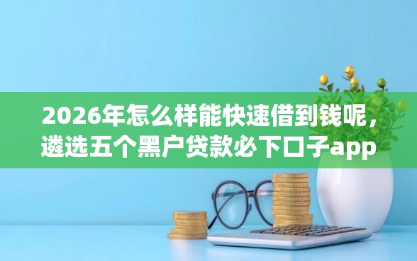 2026年怎么样能快速借到钱呢，遴选五个黑户贷款必下口子app