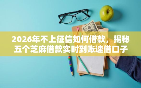 2026年不上征信如何借款，揭秘五个芝麻借款实时到账速借口子