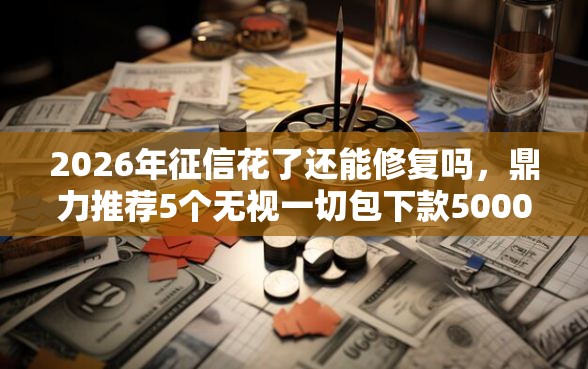 2026年征信花了还能修复吗，鼎力推荐5个无视一切包下款5000秒下款的口子
