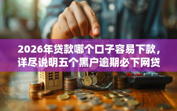 2026年贷款哪个口子容易下款，详尽说明五个黑户逾期必下网贷app名单