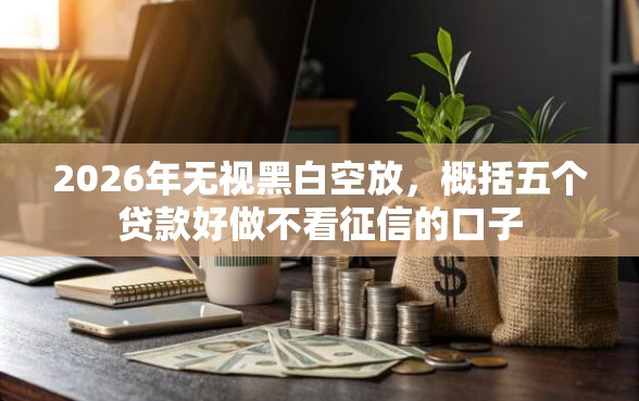 2026年无视黑白空放，概括五个贷款好做不看征信的口子