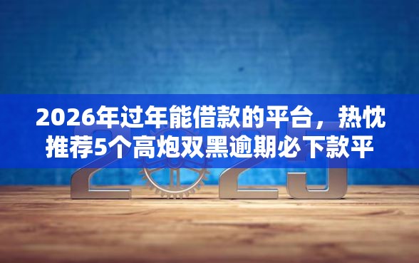 2026年过年能借款的平台，热忱推荐5个高炮双黑逾期必下款平台