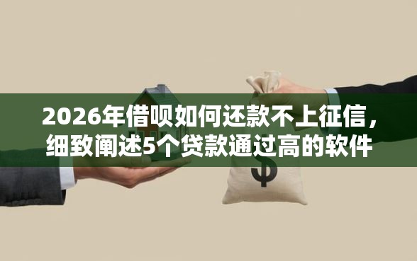 2026年借呗如何还款不上征信，细致阐述5个贷款通过高的软件