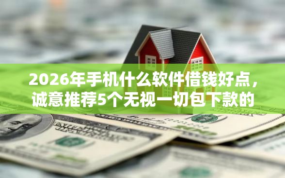 2026年手机什么软件借钱好点，诚意推荐5个无视一切包下款的贷款