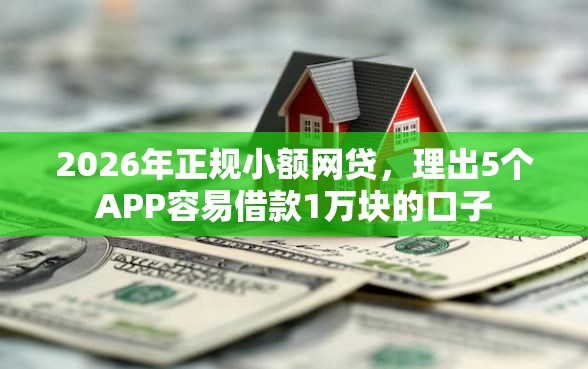 2026年正规小额网贷，理出5个APP容易借款1万块的口子
