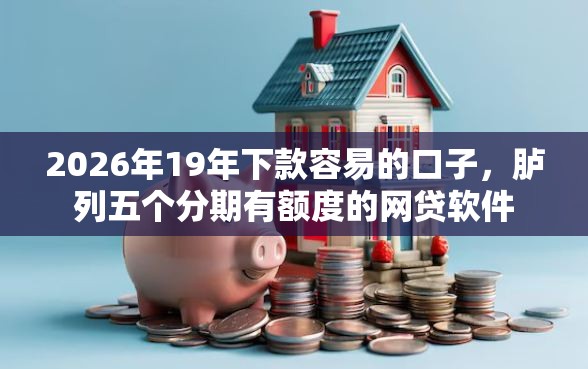 2026年19年下款容易的口子，胪列五个分期有额度的网贷软件
