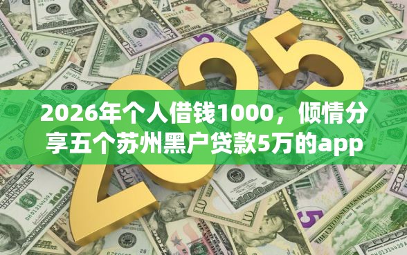 2026年个人借钱1000，倾情分享五个苏州黑户贷款5万的app