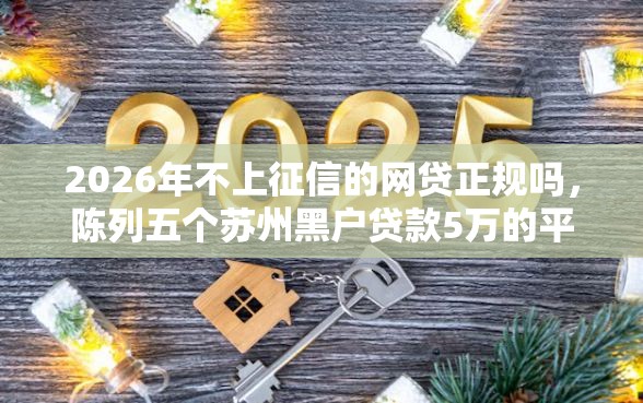 2026年不上征信的网贷正规吗，陈列五个苏州黑户贷款5万的平台