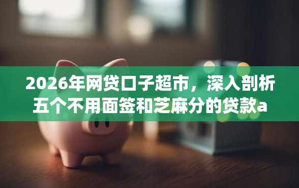 2026年网贷口子超市，深入剖析五个不用面签和芝麻分的贷款app