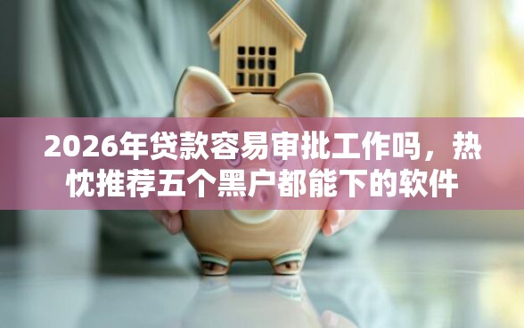 2026年贷款容易审批工作吗,热忱推荐五个黑户都能下的软件 2026年贷款容易审批工作吗,热忱推荐五个黑户都能下的软件