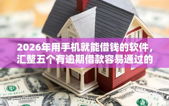 2026年用手机就能借钱的软件，汇整五个有逾期借款容易通过的口子