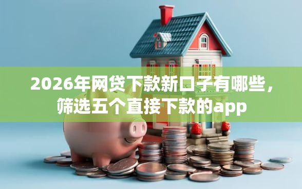 2026年网贷下款新口子有哪些，筛选五个直接下款的app