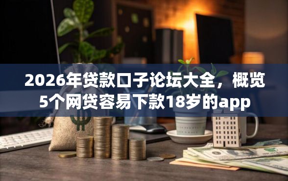 2026年贷款口子论坛大全，概览5个网贷容易下款18岁的app