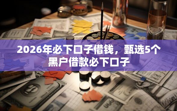 2026年必下口子借钱，甄选5个黑户借款必下口子