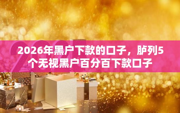 2026年黑户下款的口子,胪列5个无视黑户百分百下款口子 2026年黑户下款的口子,胪列5个无视黑户百分百下款口子
