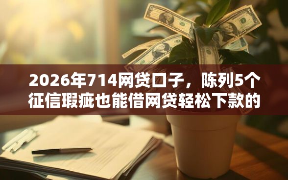 2026年714网贷口子，陈列5个征信瑕疵也能借网贷轻松下款的软件