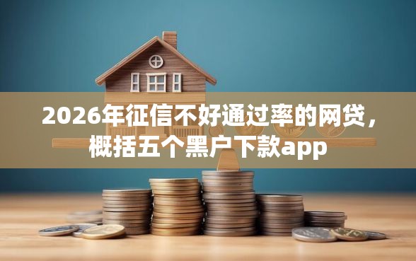 2026年征信不好通过率的网贷，概括五个黑户下款app