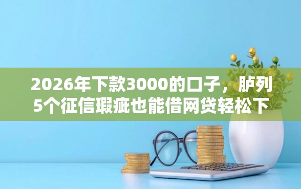2026年下款3000的口子，胪列5个征信瑕疵也能借网贷轻松下款的平台