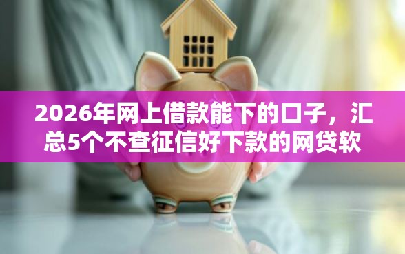 2026年网上借款能下的口子，汇总5个不查征信好下款的网贷软件