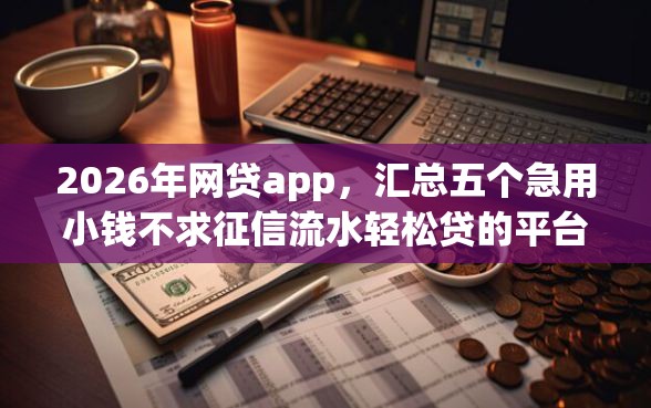 2026年网贷app，汇总五个急用小钱不求征信流水轻松贷的平台