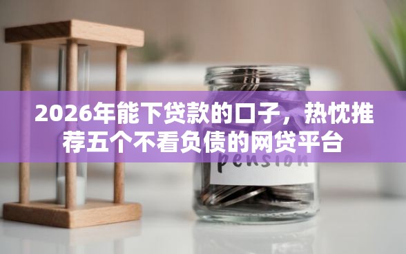 2026年能下贷款的口子，热忱推荐五个不看负债的网贷平台