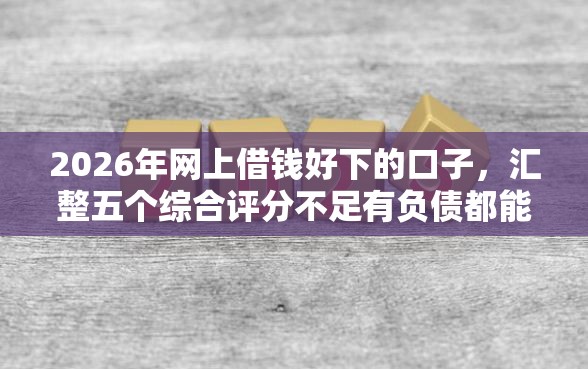 2026年网上借钱好下的口子，汇整五个综合评分不足有负债都能下款口子