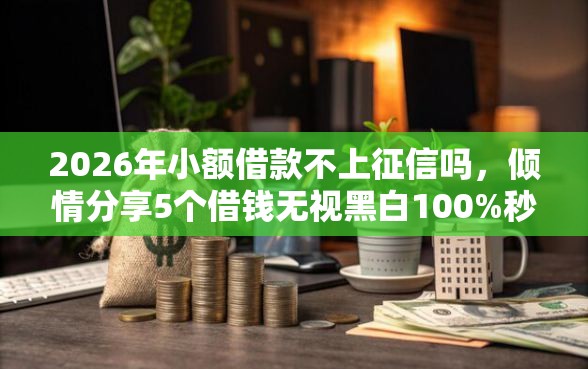 2026年小额借款不上征信吗，倾情分享5个借钱无视黑白100%秒下口子
