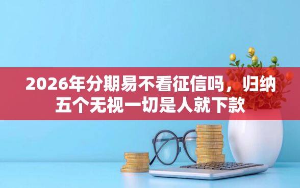 2026年分期易不看征信吗，归纳五个无视一切是人就下款
