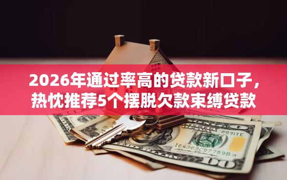 2026年通过率高的贷款新口子,热忱推荐5个摆脱欠款束缚贷款新软件 2026年通过率高的贷款新口子,热忱推荐5个摆脱欠款束缚贷款新软件