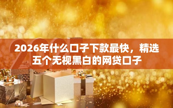 2026年什么口子下款最快，精选五个无视黑白的网贷口子